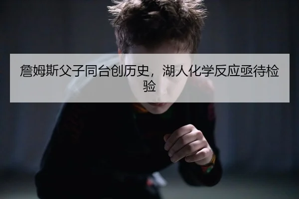 詹姆斯父子同台创历史，湖人化学反应亟待检验